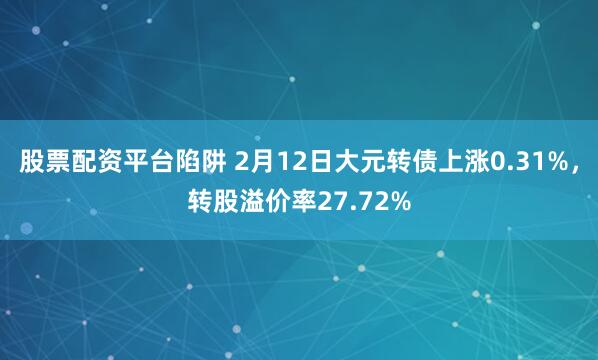 股票配资平台陷阱 2月12日大元转债上涨0.31%，转股溢价率27.72%