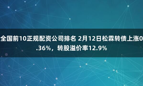 全国前10正规配资公司排名 2月12日松霖转债上涨0.36%，转股溢价率12.9%