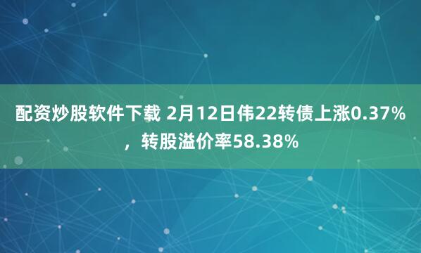 配资炒股软件下载 2月12日伟22转债上涨0.37%，转股溢价率58.38%