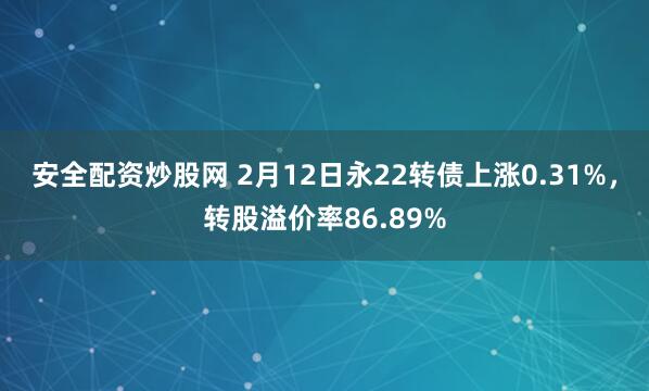 安全配资炒股网 2月12日永22转债上涨0.31%，转股溢价率86.89%