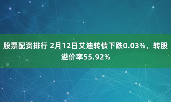 股票配资排行 2月12日艾迪转债下跌0.03%，转股溢价率55.92%