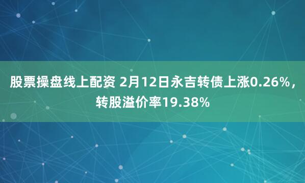 股票操盘线上配资 2月12日永吉转债上涨0.26%，转股溢价率19.38%