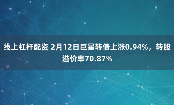 线上杠杆配资 2月12日巨星转债上涨0.94%，转股溢价率70.87%