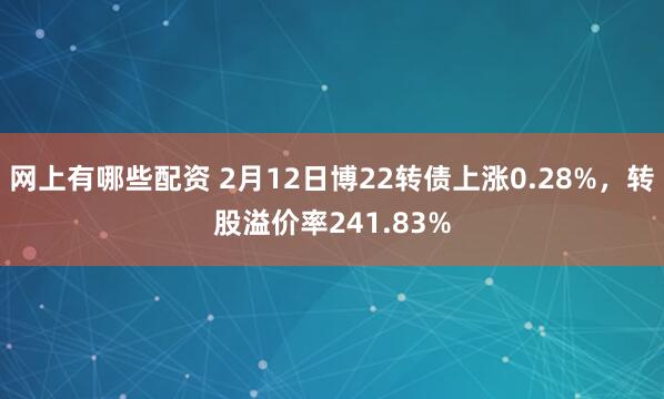 网上有哪些配资 2月12日博22转债上涨0.28%，转股溢价率241.83%