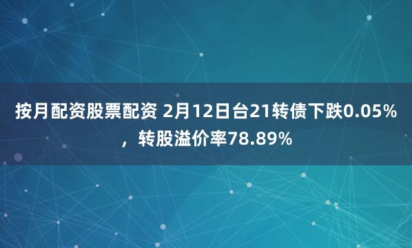 按月配资股票配资 2月12日台21转债下跌0.05%，转股溢价率78.89%