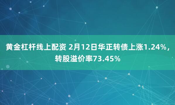 黄金杠杆线上配资 2月12日华正转债上涨1.24%，转股溢价率73.45%