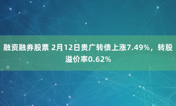 融资融券股票 2月12日贵广转债上涨7.49%，转股溢价率0.62%