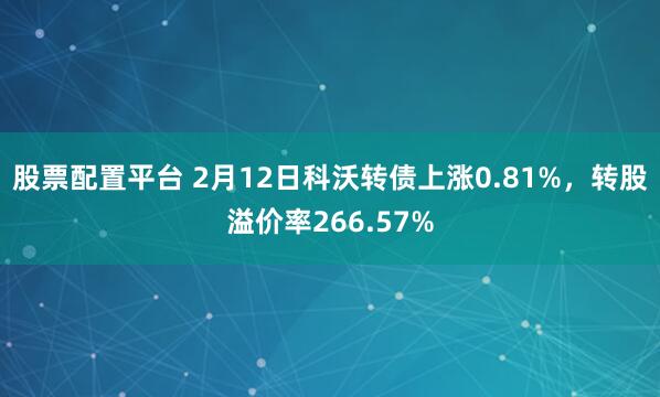 股票配置平台 2月12日科沃转债上涨0.81%，转股溢价率266.57%