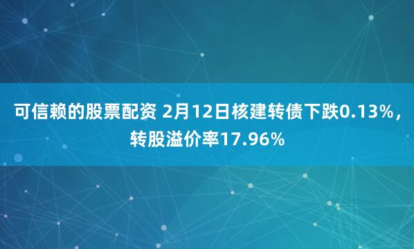 可信赖的股票配资 2月12日核建转债下跌0.13%，转股溢价率17.96%