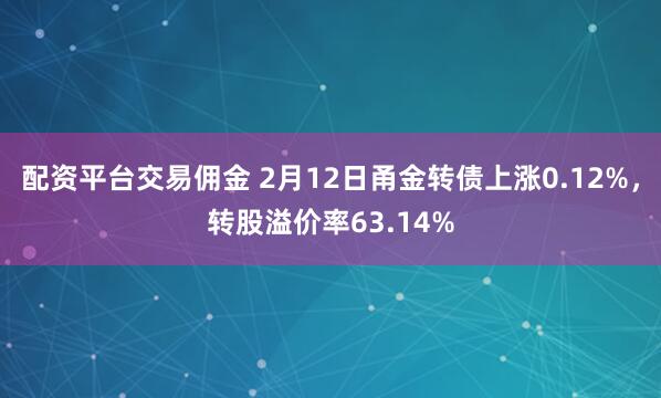 配资平台交易佣金 2月12日甬金转债上涨0.12%，转股溢价率63.14%