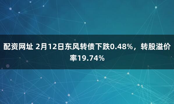 配资网址 2月12日东风转债下跌0.48%，转股溢价率19.74%