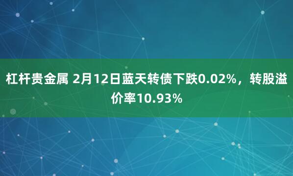 杠杆贵金属 2月12日蓝天转债下跌0.02%，转股溢价率10.93%