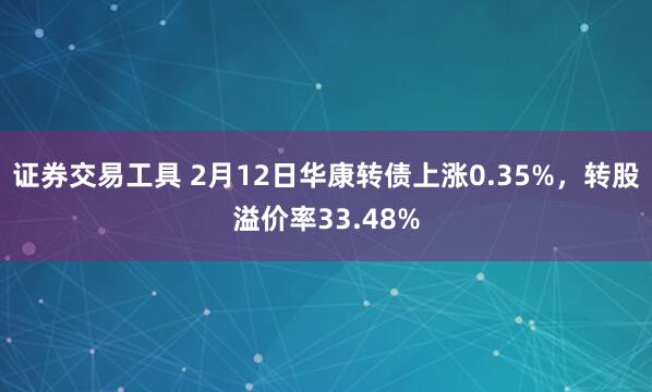 证券交易工具 2月12日华康转债上涨0.35%，转股溢价率33.48%