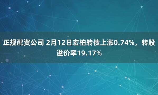 正规配资公司 2月12日宏柏转债上涨0.74%，转股溢价率19.17%