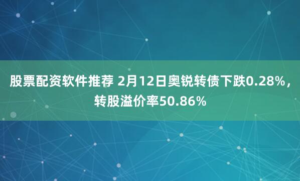 股票配资软件推荐 2月12日奥锐转债下跌0.28%，转股溢价率50.86%