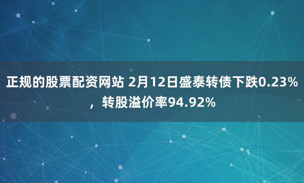 正规的股票配资网站 2月12日盛泰转债下跌0.23%，转股溢价率94.92%