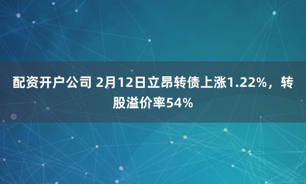 配资开户公司 2月12日立昂转债上涨1.22%，转股溢价率54%