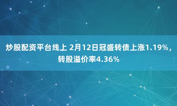 炒股配资平台线上 2月12日冠盛转债上涨1.19%，转股溢价率4.36%