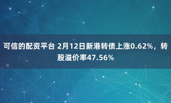 可信的配资平台 2月12日新港转债上涨0.62%，转股溢价率47.56%