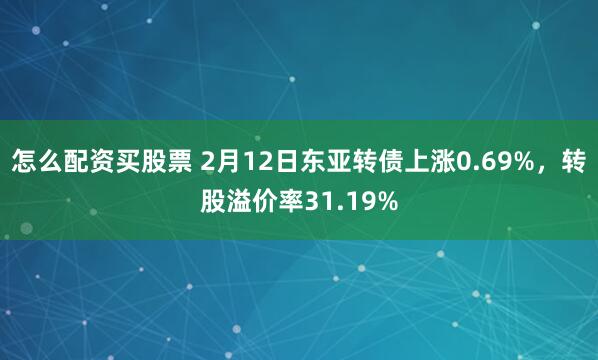 怎么配资买股票 2月12日东亚转债上涨0.69%，转股溢价率31.19%