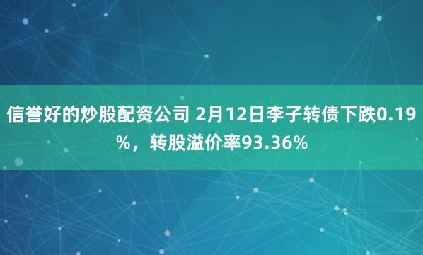 信誉好的炒股配资公司 2月12日李子转债下跌0.19%，转股溢价率93.36%