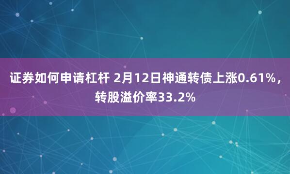 证券如何申请杠杆 2月12日神通转债上涨0.61%，转股溢价率33.2%