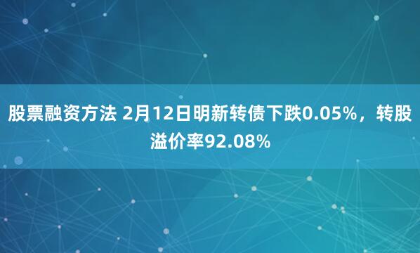 股票融资方法 2月12日明新转债下跌0.05%，转股溢价率92.08%