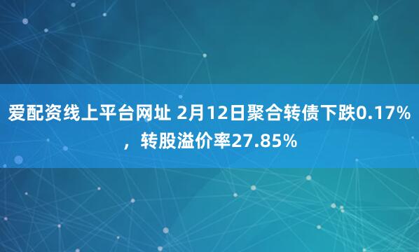 爱配资线上平台网址 2月12日聚合转债下跌0.17%，转股溢价率27.85%