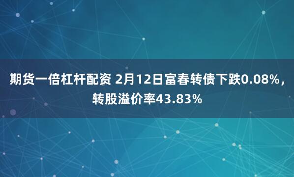 期货一倍杠杆配资 2月12日富春转债下跌0.08%，转股溢价率43.83%