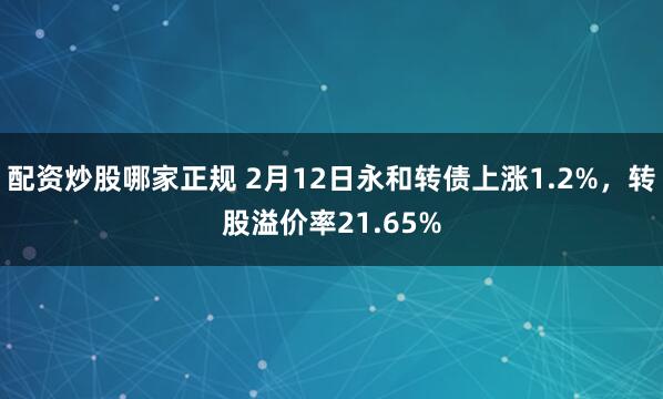 配资炒股哪家正规 2月12日永和转债上涨1.2%，转股溢价率21.65%