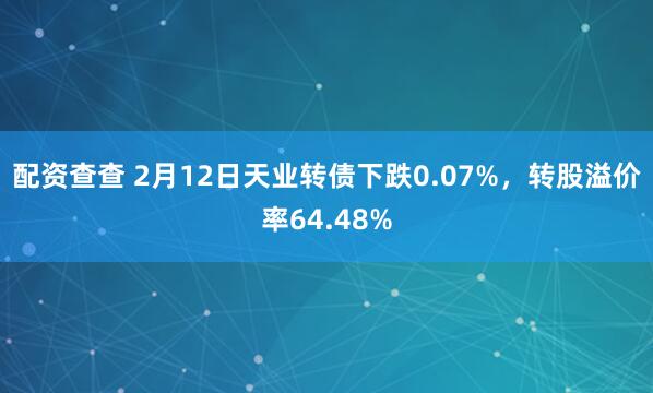 配资查查 2月12日天业转债下跌0.07%，转股溢价率64.48%