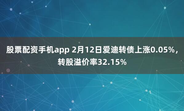 股票配资手机app 2月12日爱迪转债上涨0.05%，转股溢价率32.15%