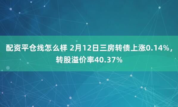 配资平仓线怎么样 2月12日三房转债上涨0.14%，转股溢价率40.37%