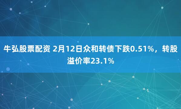 牛弘股票配资 2月12日众和转债下跌0.51%，转股溢价率23.1%