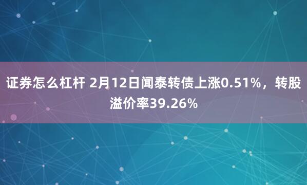 证券怎么杠杆 2月12日闻泰转债上涨0.51%，转股溢价率39.26%