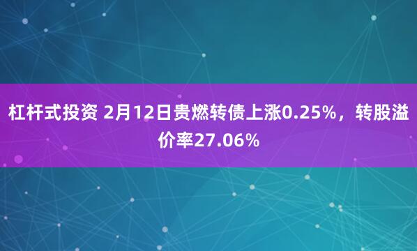 杠杆式投资 2月12日贵燃转债上涨0.25%，转股溢价率27.06%