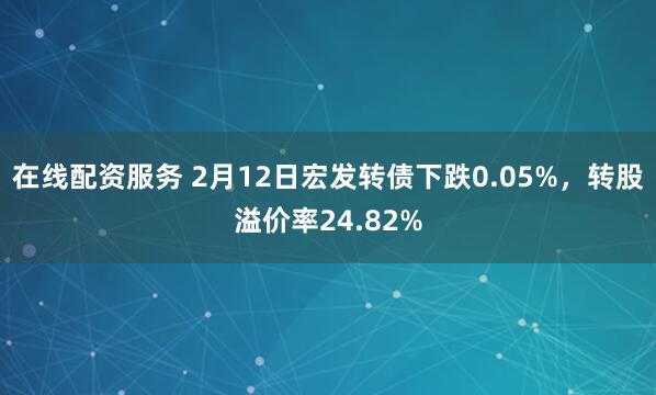 在线配资服务 2月12日宏发转债下跌0.05%，转股溢价率24.82%