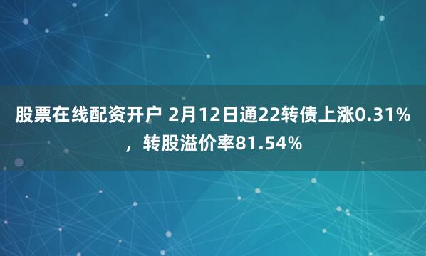 股票在线配资开户 2月12日通22转债上涨0.31%，转股溢价率81.54%