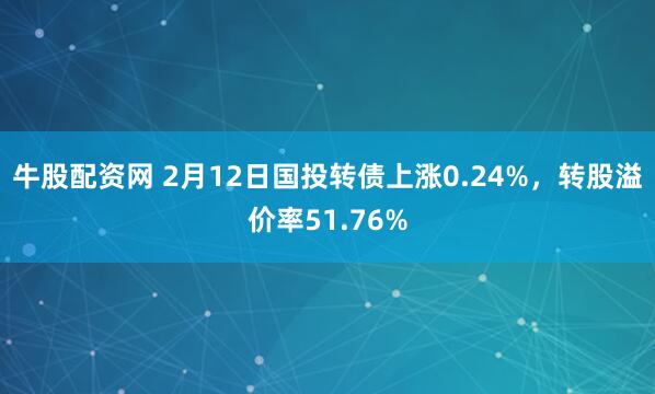 牛股配资网 2月12日国投转债上涨0.24%，转股溢价率51.76%