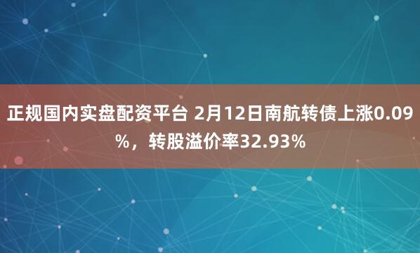 正规国内实盘配资平台 2月12日南航转债上涨0.09%，转股溢价率32.93%