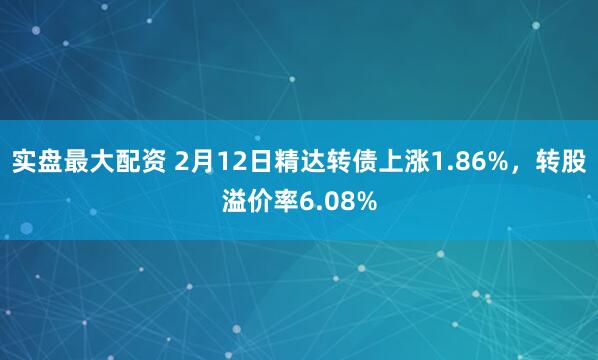 实盘最大配资 2月12日精达转债上涨1.86%，转股溢价率6.08%