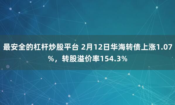 最安全的杠杆炒股平台 2月12日华海转债上涨1.07%，转股溢价率154.3%