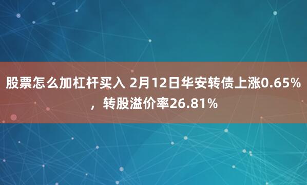 股票怎么加杠杆买入 2月12日华安转债上涨0.65%，转股溢价率26.81%