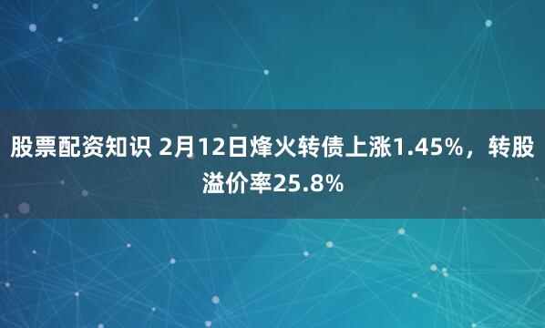 股票配资知识 2月12日烽火转债上涨1.45%，转股溢价率25.8%