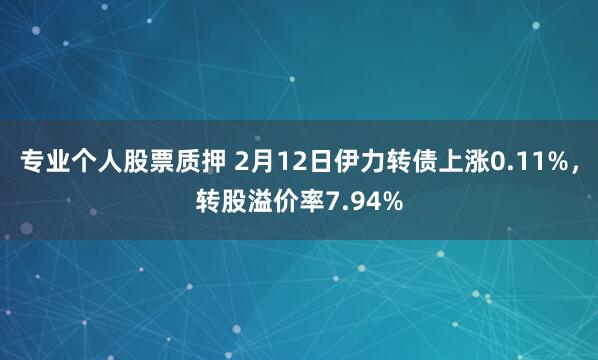 专业个人股票质押 2月12日伊力转债上涨0.11%，转股溢价率7.94%