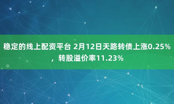 稳定的线上配资平台 2月12日天路转债上涨0.25%，转股溢价率11.23%