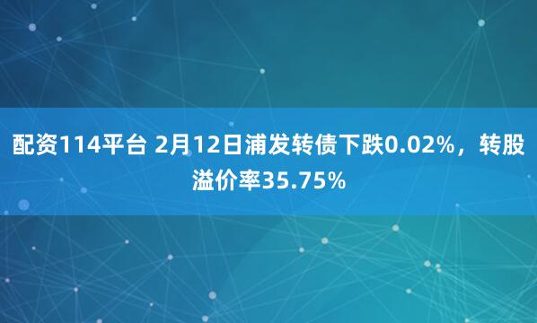 配资114平台 2月12日浦发转债下跌0.02%，转股溢价率35.75%