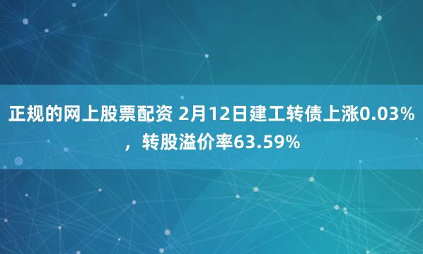 正规的网上股票配资 2月12日建工转债上涨0.03%，转股溢价率63.59%