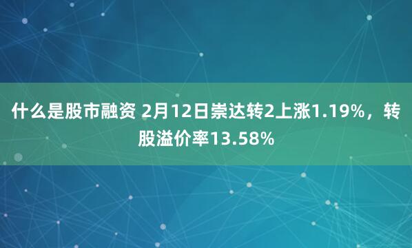 什么是股市融资 2月12日崇达转2上涨1.19%，转股溢价率13.58%