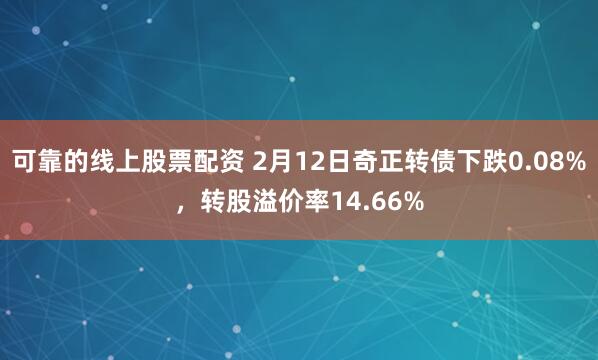 可靠的线上股票配资 2月12日奇正转债下跌0.08%，转股溢价率14.66%